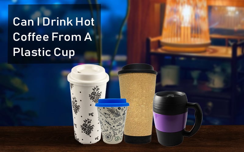 Can I Drink Hot Coffee From A Plastic Cup?